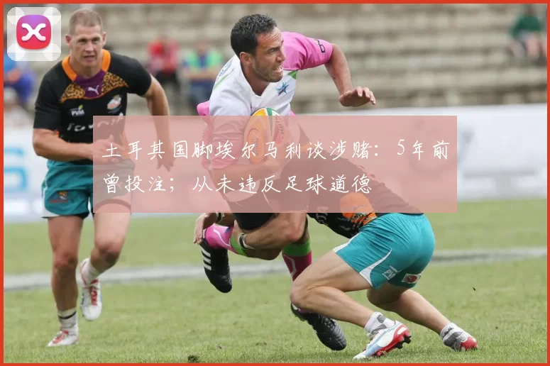 土耳其国脚埃尔马利谈涉赌：5年前曾投注；从未违反足球道德