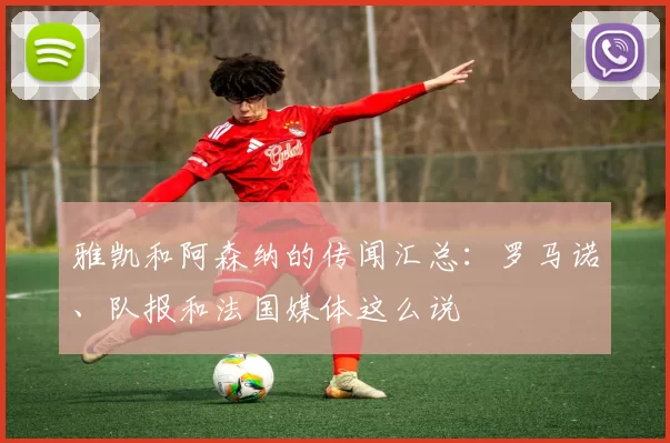 雅凯和阿森纳的传闻汇总：罗马诺、队报和法国媒体这么说
