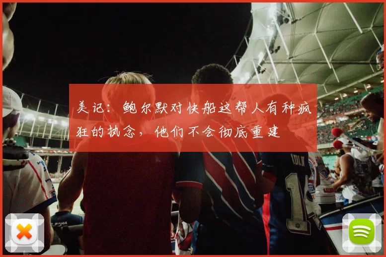 美记：鲍尔默对快船这帮人有种疯狂的执念，他们不会彻底重建