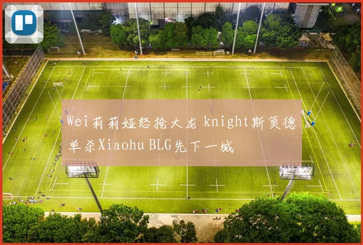 Wei莉莉娅怒抢大龙 knight斯莫德单杀Xiaohu BLG先下一城