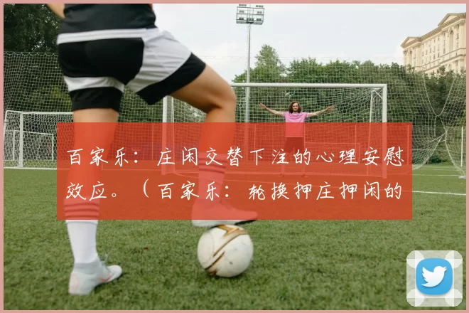 百家乐：庄闲交替下注的心理安慰效应。（百家乐：轮换押庄押闲的心理安慰效应）