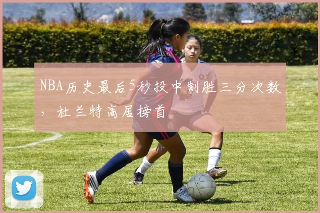 NBA历史最后5秒投中制胜三分次数，杜兰特高居榜首