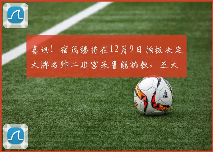 喜讯！宿茂臻将在12月9日拍板决定大牌名帅二进宫来鲁能执教，王大雷带头欢迎他入队