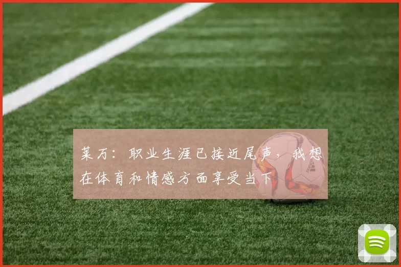 莱万：职业生涯已接近尾声，我想在体育和情感方面享受当下