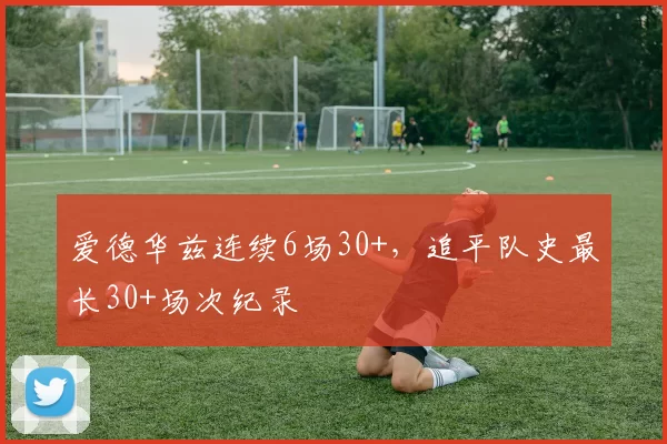 爱德华兹连续6场30+，追平队史最长30+场次纪录