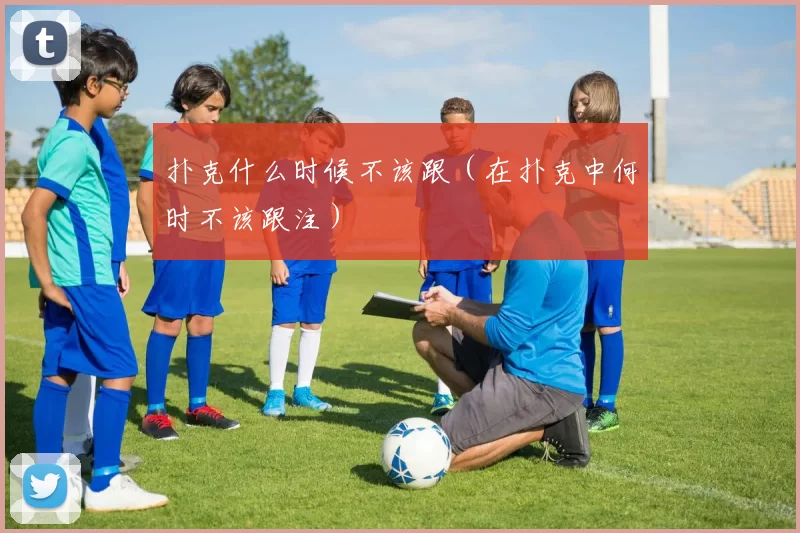 扑克什么时候不该跟（在扑克中何时不该跟注）