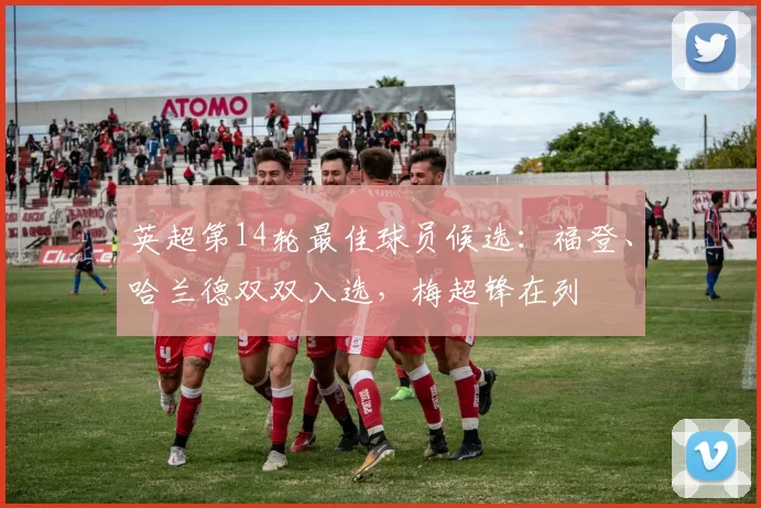 英超第14轮最佳球员候选：福登、哈兰德双双入选，梅超锋在列