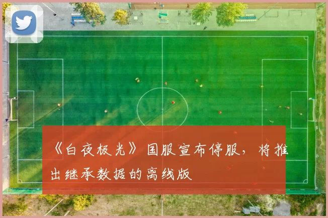 《白夜极光》国服宣布停服，将推出继承数据的离线版