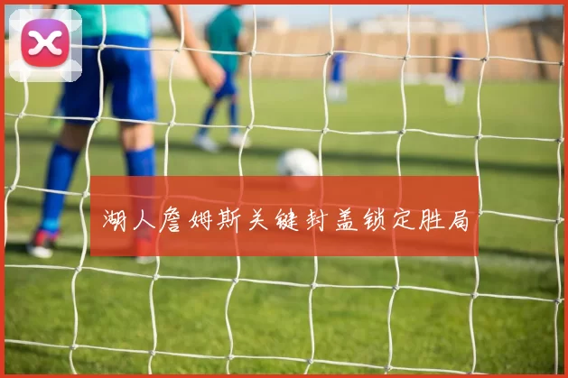 湖人詹姆斯关键封盖锁定胜局