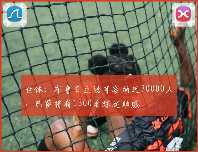 世体：布鲁日主场可容纳近30000人，巴萨将有1300名球迷助威