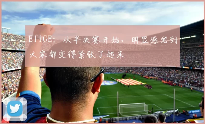 EliGE：从半决赛开始，明显感觉到大家都变得紧张了起来