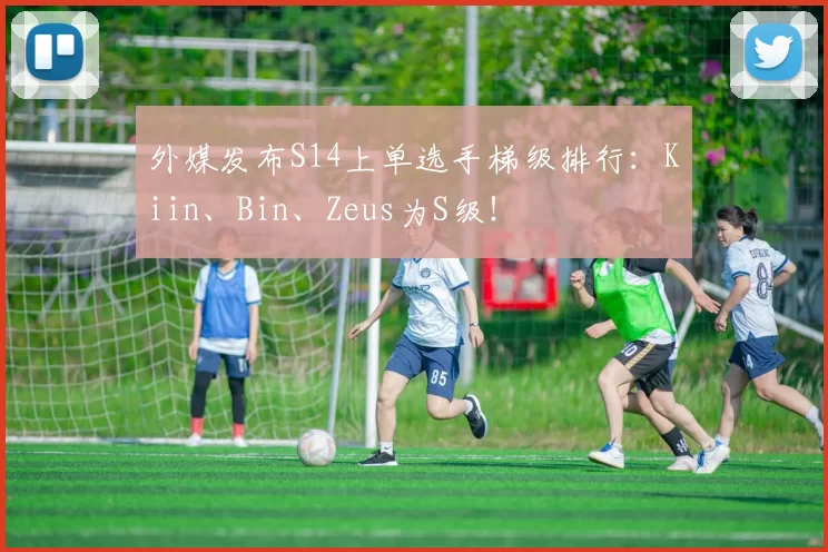 外媒发布S14上单选手梯级排行：Kiin、Bin、Zeus为S级！
