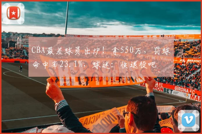 CBA最差球员出炉！拿550万，罚球命中率23.1%，球迷：快退役吧