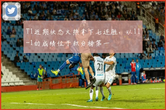 T1近期状态火热拿下七连胜，以11-1的成绩位于积分榜第一