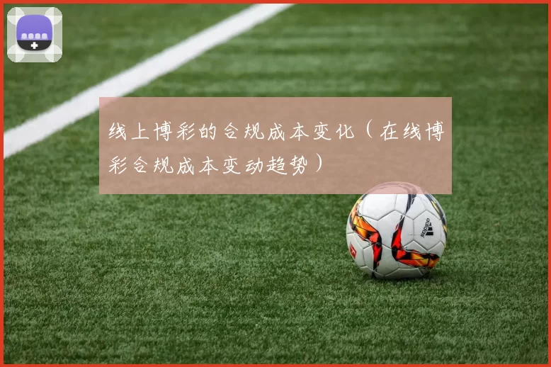 线上博彩的合规成本变化（在线博彩合规成本变动趋势）