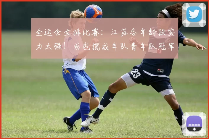 全运会女排比赛：江苏各年龄段实力太强！或包揽成年队青年队冠军