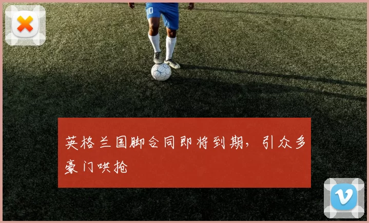 英格兰国脚合同即将到期，引众多豪门哄抢