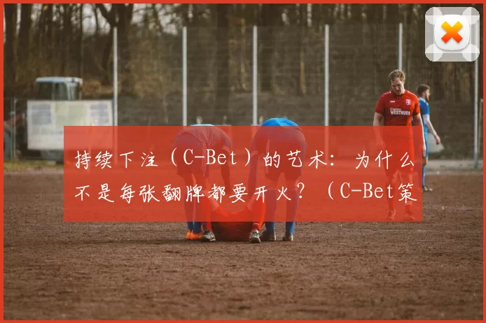 持续下注（C-Bet）的艺术：为什么不是每张翻牌都要开火？（C-Bet策略精髓：并非所有翻牌都值得继续下注）