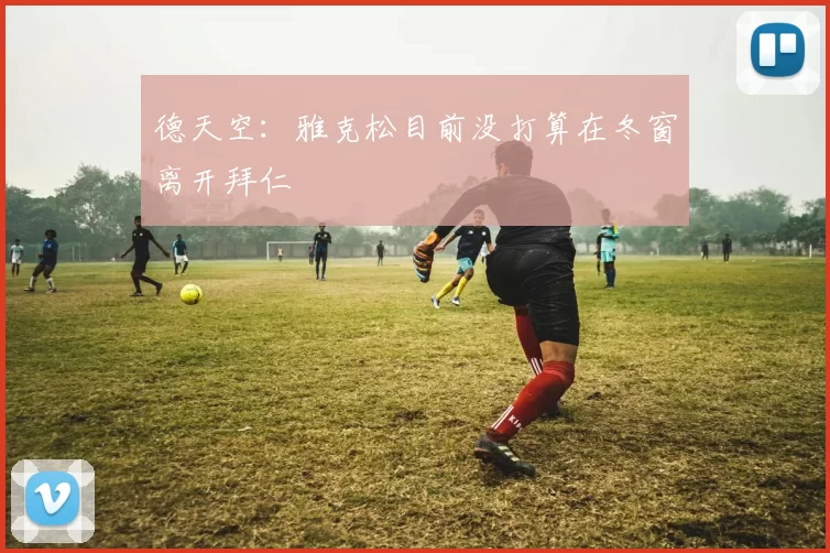 德天空：雅克松目前没打算在冬窗离开拜仁