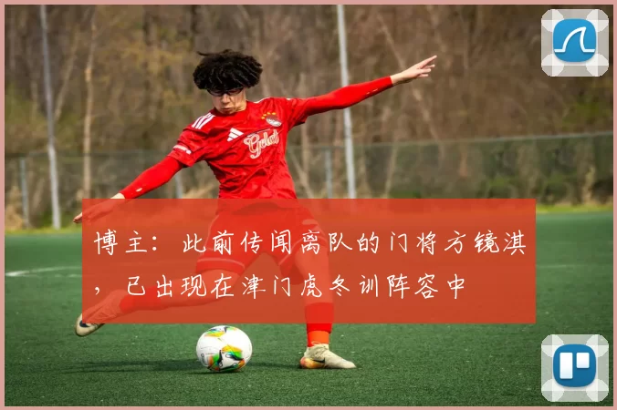 博主：此前传闻离队的门将方镜淇，已出现在津门虎冬训阵容中