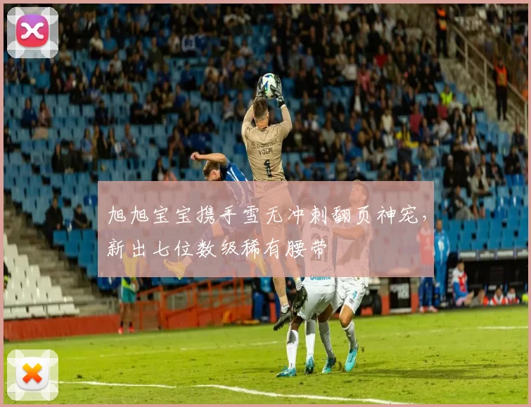 旭旭宝宝携手雪无冲刺翻页神宠，新出七位数级稀有腰带