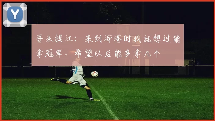 吾米提江：来到海港时我就想过能拿冠军，希望以后能多拿几个