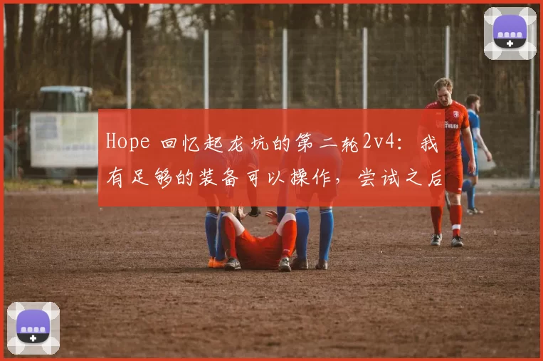 Hope 回忆起龙坑的第二轮2v4：我有足够的装备可以操作，尝试之后我赢了。