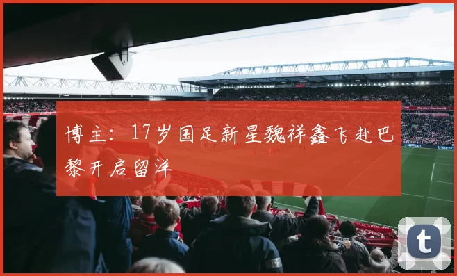 博主：17岁国足新星魏祥鑫飞赴巴黎开启留洋