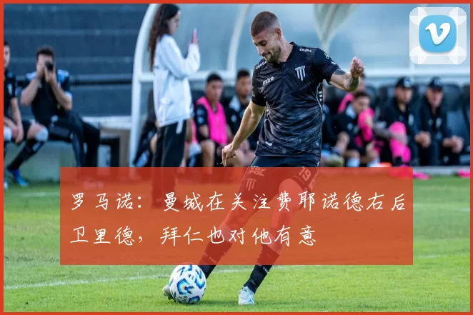 罗马诺：曼城在关注费耶诺德右后卫里德，拜仁也对他有意