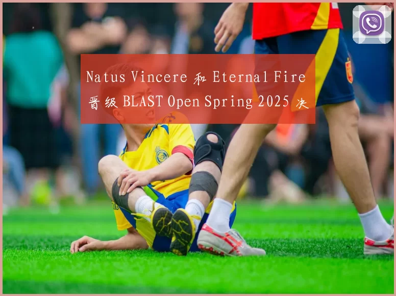 Natus Vincere 和 Eternal Fire 晋级 BLAST Open Spring 2025 决赛