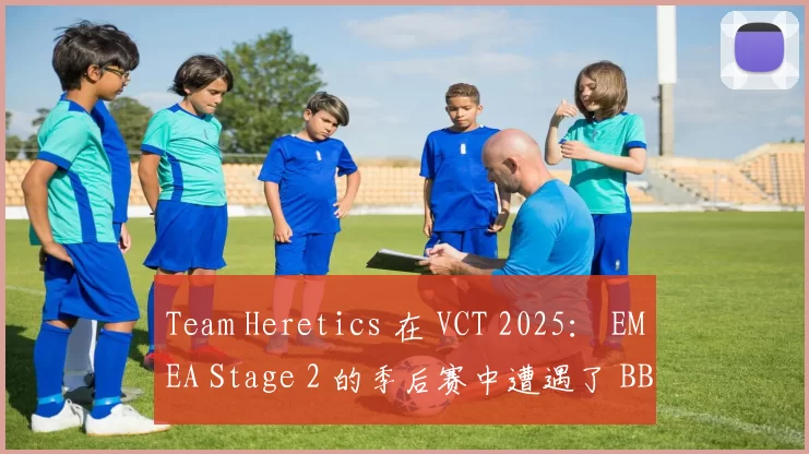 Team Heretics 在 VCT 2025： EMEA Stage 2 的季后赛中遭遇了 BBL Esports 的惨败