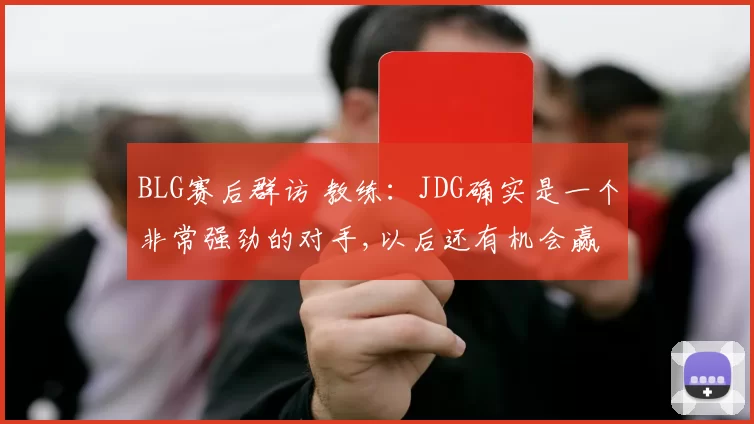 BLG赛后群访 教练：JDG确实是一个非常强劲的对手,以后还有机会赢