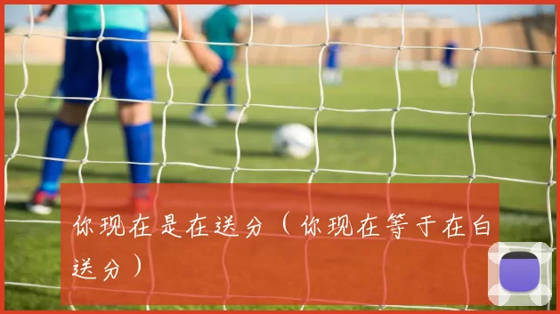 你现在是在送分（你现在等于在白送分）