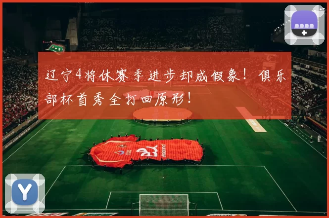 辽宁4将休赛季进步却成假象！俱乐部杯首秀全打回原形！