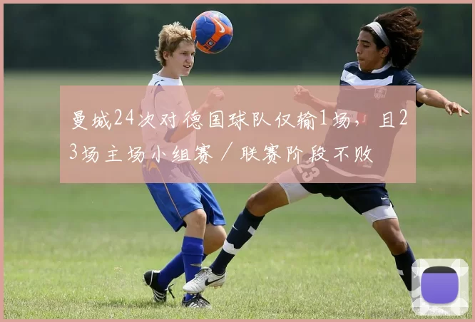 曼城24次对德国球队仅输1场，且23场主场小组赛／联赛阶段不败