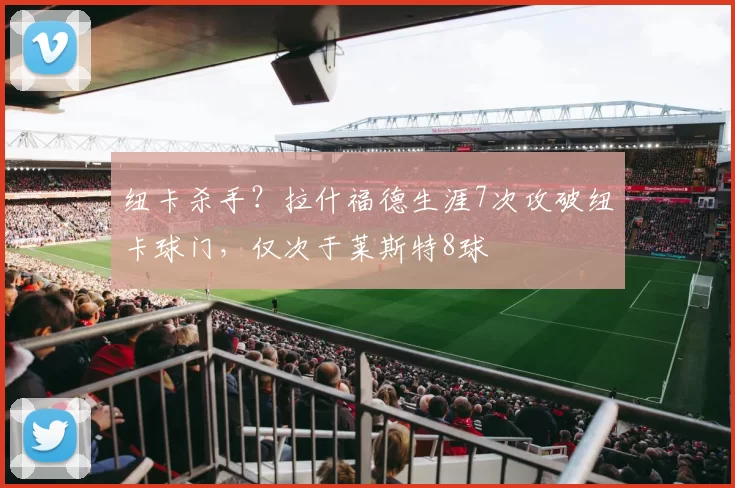 纽卡杀手？拉什福德生涯7次攻破纽卡球门，仅次于莱斯特8球