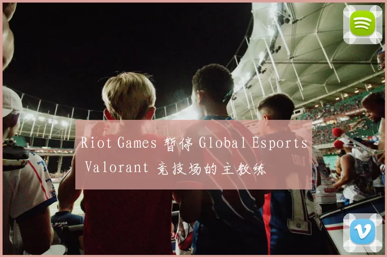 Riot Games 暂停 Global Esports Valorant 竞技场的主教练