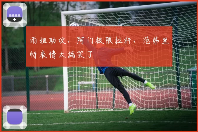 雨姐助攻，阿门极限拉杆，范弗里特表情太搞笑了