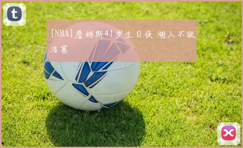 [NBA]詹姆斯41岁生日夜 湖人不敌活塞