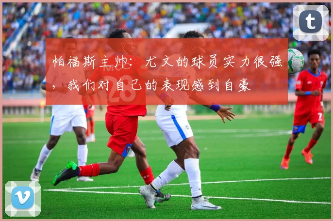 帕福斯主帅：尤文的球员实力很强，我们对自己的表现感到自豪