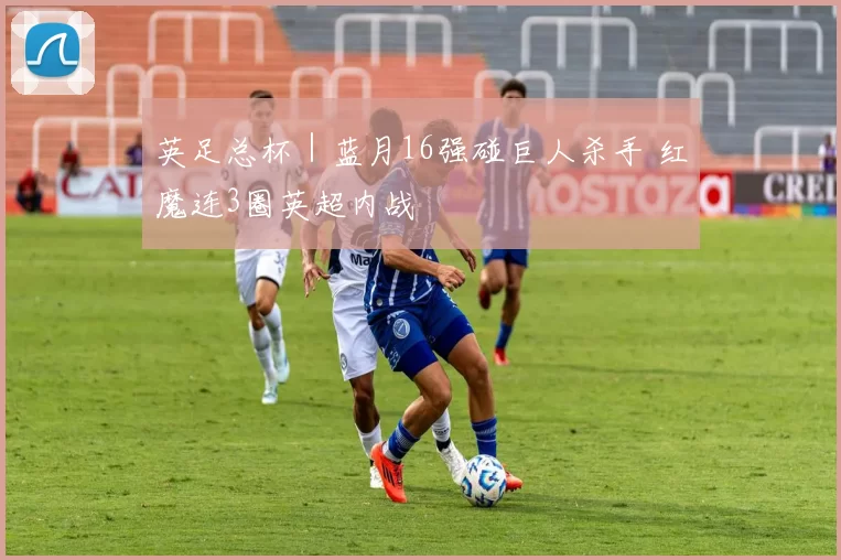 英足总杯｜蓝月16强碰巨人杀手 红魔连3圈英超内战