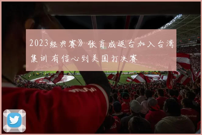 2023经典赛》张育成返台加入台湾集训 有信心到美国打决赛
