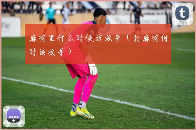 麻将里什么时候该放弃（打麻将何时该收手）