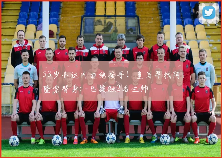 53岁齐达内拒绝接手！皇马寻找阿隆索替身：已接触2名主帅