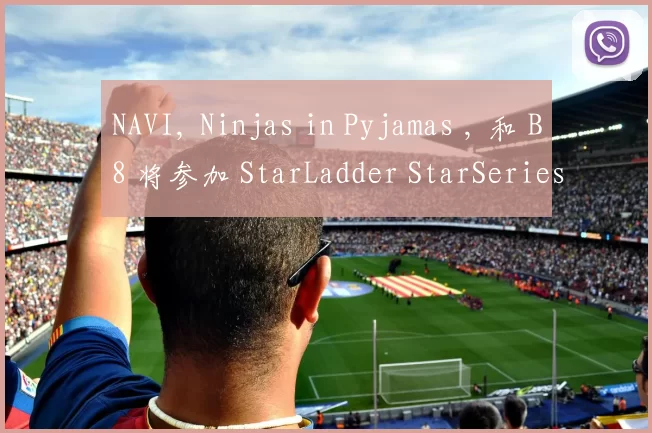 NAVI, Ninjas in Pyjamas , 和 B8 将参加 StarLadder StarSeries 2025 秋季赛