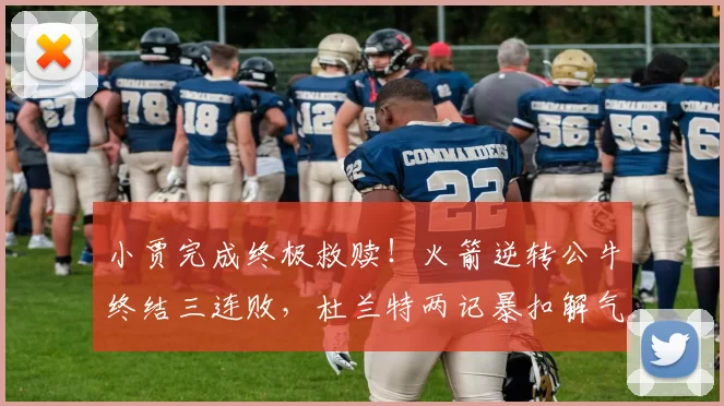 小贾完成终极救赎！火箭逆转公牛终结三连败，杜兰特两记暴扣解气