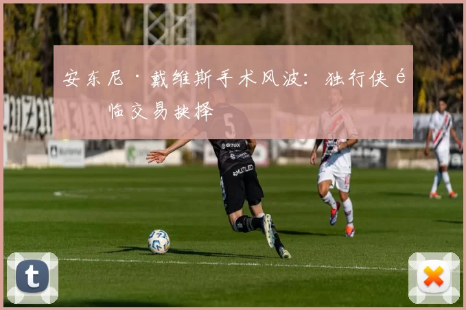 安东尼·戴维斯手术风波：独行侠面临交易抉择