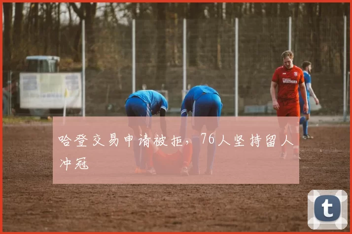 哈登交易申请被拒，76人坚持留人冲冠