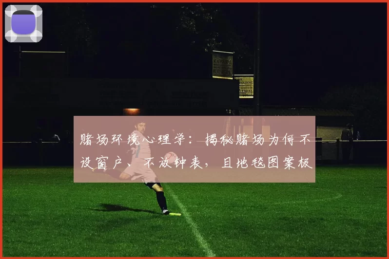 赌场环境心理学：揭秘赌场为何不设窗户、不放钟表，且地毯图案极其复杂？（从环境心理学看赌场：为何没有窗户与钟表，地毯图案格外复杂）